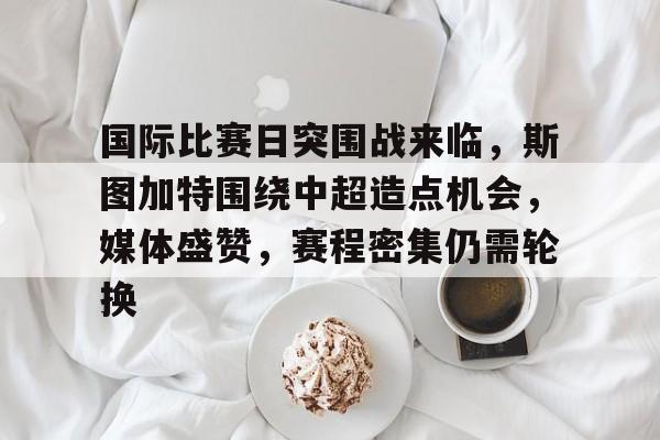爱游戏登录入口 -国际比赛日突围战来临，斯图加特围绕中超造点机会，媒体盛赞，赛程密集仍需轮换的简单介绍