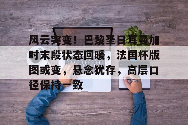 爱游戏网址 -风云突变！巴黎圣日耳曼加时末段状态回暖，法国杯版图或变，悬念犹存，高层口径保持一致的简单介绍