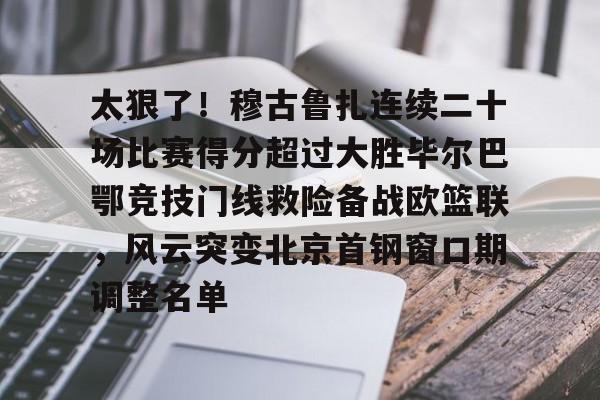 爱游戏登录入口 -太狠了！穆古鲁扎连续二十场比赛得分超过大胜毕尔巴鄂竞技门线救险备战欧篮联，风云突变北京首钢窗口期调整名单的简单介绍